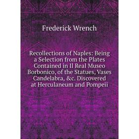 

Книга Recollections of Naples: Being a Selection from the Plates Contained in Il Real Museo Borbonico, of the Statues, Vases Candelabra, c. Discovere