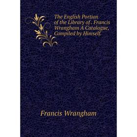 

Книга The English Portion of the Library of. Francis Wrangham A Catalogue, Compiled by Himself.