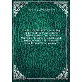 

Книга The British Plutarch: Containing the Lives of the Most Eminent Divines, Patriots, Statesmen, Warriors, Philosophers, Poets, and Artists, of Grea