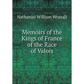 

Книга Memoirs of the Kings of France of the Race of Valois