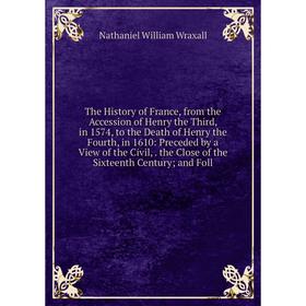 

Книга The History of France, from the Accession of Henry the Third, in 1574, to the Death of Henry the Fourth, in 1610: Preceded by a View of the Civi