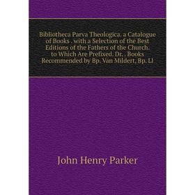 

Книга Bibliotheca Parva Theologica. a Catalogue of Books. with a Selection of the Best Editions of the Fathers of the Church. to Which Are Prefixed. D