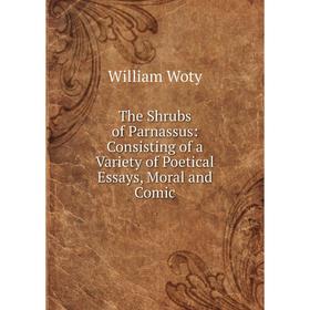 

Книга The Shrubs of Parnassus: Consisting of a Variety of Poetical Essays, Moral and Comic