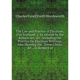 

Книга The Law and Practice of Elections, (For Scotland:): As Altered by the Reform Act, C. Including the Practice On Elections Petitions. Also Showin