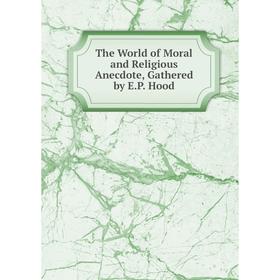 

Книга The World of Moral and Religious Anecdote, Gathered by E.P. Hood