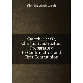 

Книга Catechesis: Or, Christian Instruction Preparatory to Confirmation and First Communion