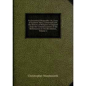 

Книга Ecclesiastical Biography: Or, Lives of Eminent Men, Connected with the History of Religion in England; from the Commencement of the Reformation
