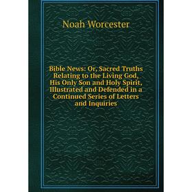 

Книга Bible News: Or, Sacred Truths Relating to the Living God, His Only Son and Holy Spirit, Illustrated and Defended in a Continued Series of Letter