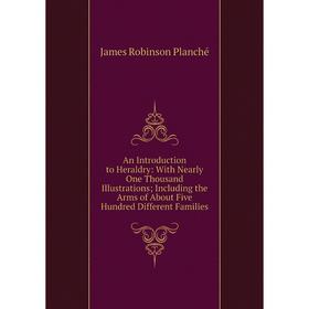 

Книга An Introduction to Heraldry: With Nearly One Thousand Illustrations; Including the Arms of About Five Hundred Different Families