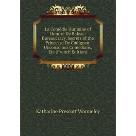 

Книга La Comédie Humaine of Honoré De Balzac: Bureaucracy. Secrets of the Princesse De Cadignan. Unconscious Comedians, Etc