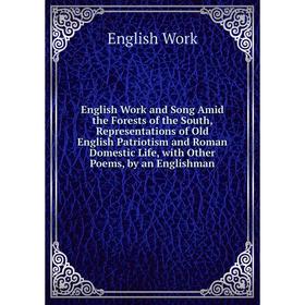 

Книга English Work and Song Amid the Forests of the South, Representations of Old English Patriotism and Roman Domestic Life, with Other Poems, by an