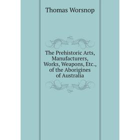 

Книга The Prehistoric Arts, Manufacturers, Works, Weapons, Etc., of the Aborigines of Australia
