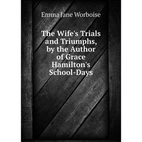 

Книга The Wife's Trials and Triumphs, by the Author of Grace Hamilton's School-Days