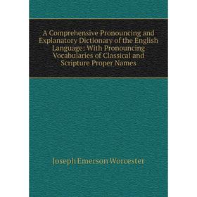 

Книга A Comprehensive Pronouncing and Explanatory Dictionary of the English Language: With Pronouncing Vocabularies of Classical and Scripture Proper