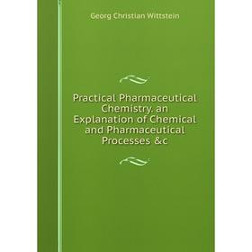 

Книга Practical Pharmaceutical Chemistry. an Explanation of Chemical and Pharmaceutical Processes &c