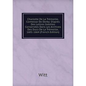 

Книга Charlotte De La Trémoille, Comtesse De Derby: D'après Des Lettres Inédites Conservées Dans Les Archives Des Ducs De La Trémoille, 1601-1664 (Fre