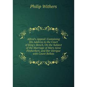 

Книга Alfred's Appeal: Containing His Address to the Court of King's Bench, On the Subject of the Marriage of Mary Anne Fitzherbert, and Her Intrigue