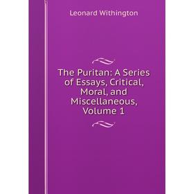 

Книга The Puritan: A Series of Essays, Critical, Moral, and Miscellaneous, Volume 1