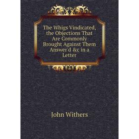 

Книга The Whigs Vindicated, the Objections That Are Commonly Brought Against Them Answer'd &c in a Letter