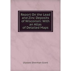 

Книга Report On the Lead and Zinc Deposits of Wisconsin: With an Atlas of Detailed Maps