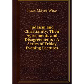 

Книга Judaism and Christianity: Their Agreements and Disagreements: A Series of Friday Evening Lectures