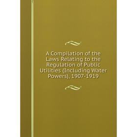 

Книга A Compilation of the Laws Relating to the Regulation of Public Utilities (Including Water Powers), 1907-1919