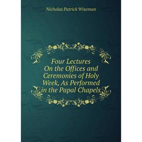 

Книга Four Lectures On the Offices and Ceremonies of Holy Week, As Performed in the Papal Chapels