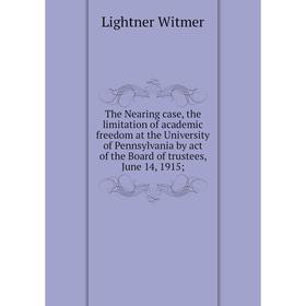 

Книга The Nearing case, the limitation of academic freedom at the University of Pennsylvania by act of the Board of trustees, June 14, 1915