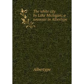 

Книга The white city by Lake Michigan; a souvenir in Albertype