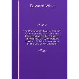 

Книга The Remarkable Tryal of Thomas Chandler, Who Was Tried and Convicted at the Lent Assizes at Reading, 1750, for Perjury. to Which Is Added an Acc