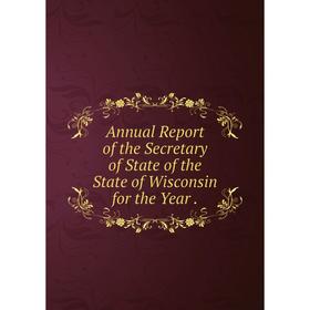 

Книга Annual Report of the Secretary of State of the State of Wisconsin for the Year.