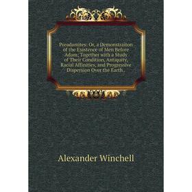 

Книга Preadamites: Or, a Demonstraiton of the Existence of Men Before Adam; Together with a Study of Their Condition, Antiquity, Racial Affinities, an