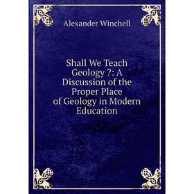 

Книга Shall We Teach Geology : A Discussion of the Proper Place of Geology in Modern Education