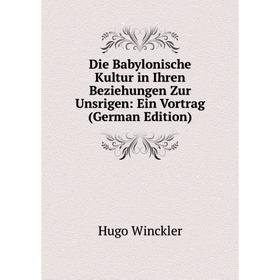 

Книга Die Babylonische Kultur in Ihren Beziehungen Zur Unsrigen: Ein Vortrag (German Edition)