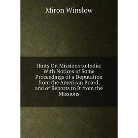 

Книга Hints On Missions to India: With Notices of Some Proceedings of a Deputation from the American Board, and of Reports to It from the Missions