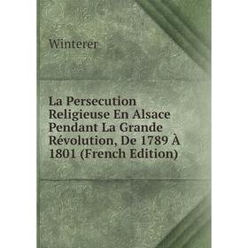 

Книга La Persecution Religieuse En Alsace Pendant La Grande Révolution, De 1789 À 1801