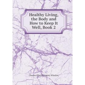

Книга Healthy Living, the Body and How to Keep It Well, Book 2