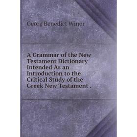 

Книга A Grammar of the New Testament Dictionary Intended As an Introduction to the Critical Study of the Greek New Testament.