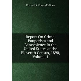 

Книга Report On Crime, Pauperism and Benevolence in the United States at the Eleventh Census, 1890, Volume 1