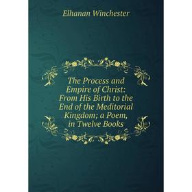 

Книга The Process and Empire of Christ: From His Birth to the End of the Meditorial Kingdom; a Poem, in Twelve Books