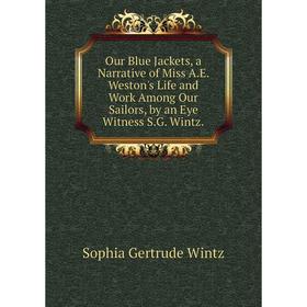 

Книга Our Blue Jackets, a Narrative of Miss AE Weston's Life and Work Among Our Sailors, by an Eye Witness SG Wintz