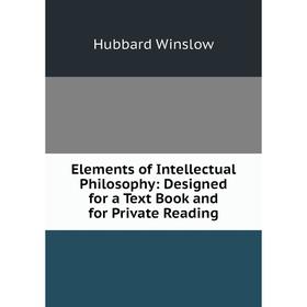 

Книга Elements of Intellectual Philosophy: Designed for a Text Book and for Private Reading