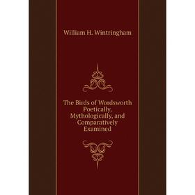 

Книга The Birds of Wordsworth Poetically, Mythologically, and Comparatively Examined