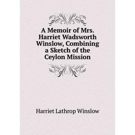 

Книга A Memoir of Mrs. Harriet Wadsworth Winslow, Combining a Sketch of the Ceylon Mission
