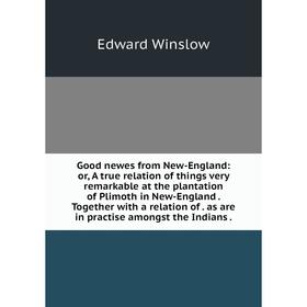 

Книга Good newes from New-England: or, A true relation of things very remarkable at the plantation of Plimoth in New-England. Together with a relation