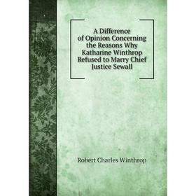 

Книга A Difference of Opinion Concerning the Reasons Why Katharine Winthrop Refused to Marry Chief Justice Sewall