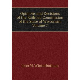 

Книга Opinions and Decisions of the Railroad Commission of the State of Wisconsin, Volume 7