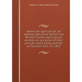 

Книга American agriculture; an address delivered before the Bristol County agricultural society, on occasion of their annual cattle show and fair at T