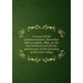 

Книга A record of the commemoration, November fifth to eighth, 1886, on the two hundred and fiftieth anniversary of the founding of Harvard college