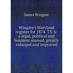 

Книга Wingate's Maryland register for 1874-'75-'6: a legal, political and business manual, greatly enlarged and improved